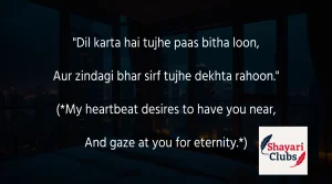 "Dil karta hai tujhe paas bitha loon,

Aur zindagi bhar sirf tujhe dekhta rahoon."

(*My heartbeat desires to have you near,

And gaze at you for eternity.*)